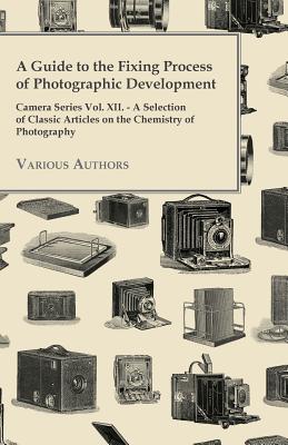 A Guide to the Fixing Process of Photographic Development - Camera Series Vol. XII. - A Selection of Classic Articles on the Chemistry of Photograph By Various Cover Image