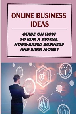 Online Business Ideas: Guide On How To Run A Digital Home-Based Business And Earn Money: A Digital Based Business Cover Image