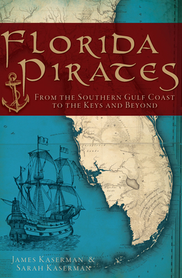 Florida Pirates: From the Southern Gulf Coast to the Keys and Beyond By James Kaserman, Sarah Kaserman Cover Image