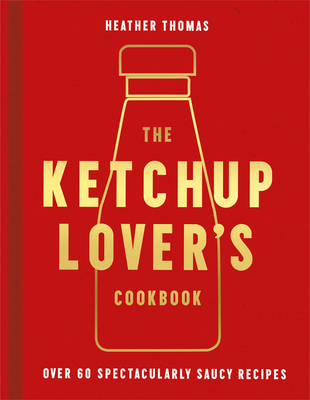 The Ketchup Lover's Cookbook: Over 60 Spectacularly Saucy Recipes By Heather Thomas Cover Image