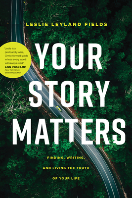 Your Story Matters: Finding, Writing, and Living the Truth of Your Life By Leslie Leyland Fields Cover Image