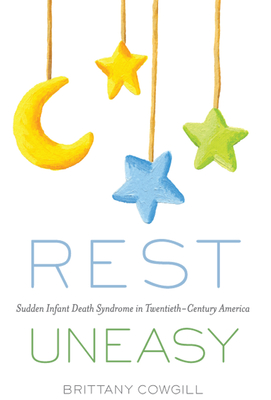 Rest Uneasy: Sudden Infant Death Syndrome in Twentieth-­Century America (Critical Issues in Health and Medicine)