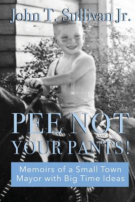 Pee Not Your Pants: Memoirs of a Small-Town Mayor with Big Time Ideas By John Sullivan Jr Cover Image