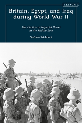 Britain, Egypt, and Iraq during World War II: The Decline of Imperial Power in the Middle East By Stefanie Wichhart Cover Image