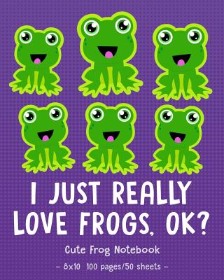 I JUST REALLY LOVE FROGS OK Cute Frog Notebook: for School & Play - Girls, Boys, Kids. 8x10 (Frog Lovers #14)