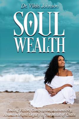 Soul Wealth: Finding Vision, Compassion, Authenticity, Abundance and Legacy in the Midst of Chaos By Vikki Johnson Cover Image