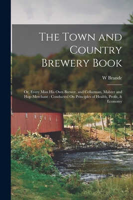 The Town and Country Brewery Book: Or, Every Man His Own Brewer, and Cellarman, Malster and Hop-Merchant: Conducted On Principles of Health, Profit, &