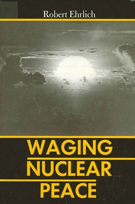 Waging Nuclear Peace: The Technology and Politics of Nuclear Weapons By Robert Ehrlich Cover Image