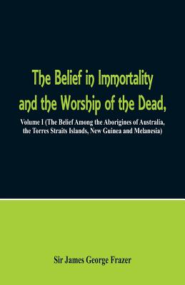 The Belief in Immortality and the Worship of the Dead: Volume I (The Belief Among the Aborigines of Australia, the Torres Straits Islands, New Guinea Cover Image