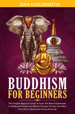 Buddhism For Beginners: The Complete Beginner's Guide To Learn The Basic Fundamentals of Buddhism Principles and Effective Practices To Calm Y Cover Image