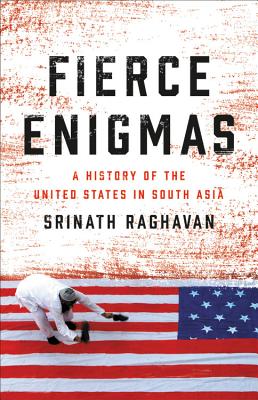 Fierce Enigmas: A History of the United States in South Asia By Srinath Raghavan Cover Image