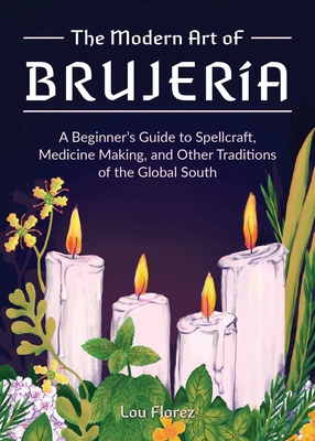 The Modern Art of Brujería: A Beginner's Guide to Spellcraft, Medicine Making, and Other Traditions of the Global South By Lou Florez Cover Image