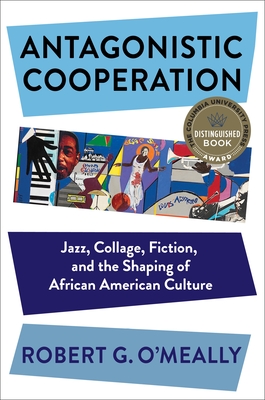 Antagonistic Cooperation: Jazz, Collage, Fiction, and the Shaping of African American Culture (Leonard Hastings Schoff Lectures) By Robert O'Meally Cover Image