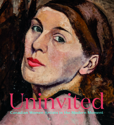 Uninvited: Canadian Women Artists in the Modern Moment By Sarah Milroy, A. C. Dejardin (Foreword by) Cover Image
