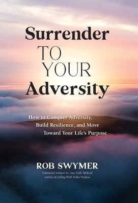 Surrender to Your Adversity: How to Conquer Adversity, Build Resilience, and Move Toward Your Life's Purpose By Rob Swymer Cover Image