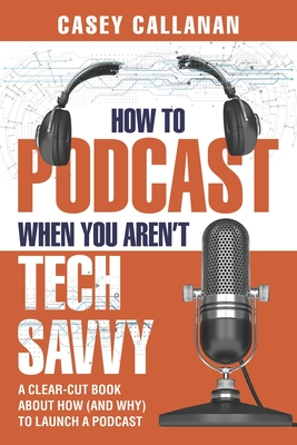 How to Podcast When You Aren't Tech Savvy: A Clear-Cut Book about How (and Why) to Launch a Podcast By Casey Callanan Cover Image