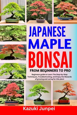 Japanese Bonsai Maple from Beginners to Pro: Beginners guide to Learn The Step-by-Step Techniques, Troubleshooting, and Enjoy the Rewards of growing a Cover Image