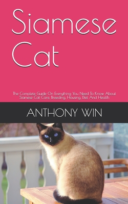 Siamese Cat: The Complete Guide On Everything You Need To Know About Siamese Cat Care, Breeding, Housing, Diet And Health By Anthony Win Cover Image