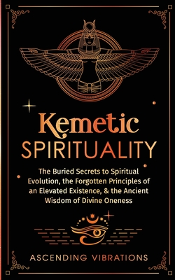 Kemetic Spirituality: The Buried Secrets to Spiritual Evolution, the Forgotten Principles of an Elevated Existence, & the Ancient Wisdom of Cover Image