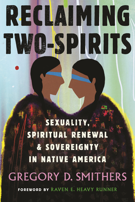 Reclaiming Two-Spirits: Sexuality, Spiritual Renewal & Sovereignty in Native America By Gregory Smithers, Raven E. Heavy Runner (Foreword by) Cover Image
