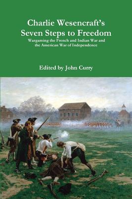 Charlie Wesencraft's Seven Steps to Freedom Wargaming the French and Indian War and the American War of Independence By John Curry, Charlie Wesencraft Cover Image