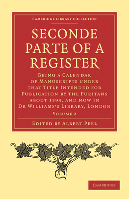 Seconde Parte of a Register: Being a Calendar of Manuscripts Under That Title Intended for Publication by the Puritans about 1593, and Now in Dr Wi By Albert Peel (Editor) Cover Image