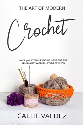 The Art of Modern Crochet: Over 50 Patterns and Desings for the Minimalist Maker + Project Ideas Cover Image