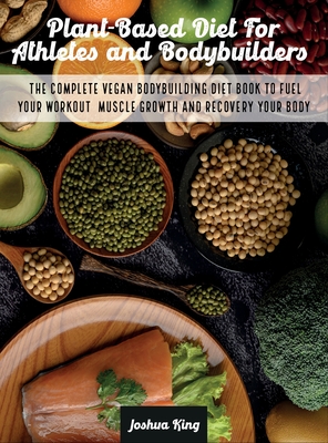Plant-Based Diet For Athletes and Bodybuilders: The Complete Vegan Bodybuilding Diet Book to Fuel Your Workout, Muscle Growth And Recovery Your Body (Vegan Cookbook #5) By Joshua King Cover Image
