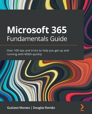 Microsoft 365 Fundamentals Guide: Over 100 tips and tricks to help you get up and running with M365 quickly By Douglas Romão, Gustavo Moraes Cover Image