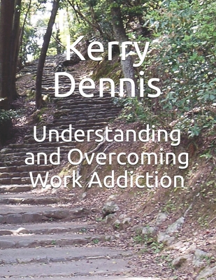 Understanding and Overcoming Work Addiction By Kerry Dennis Cover Image