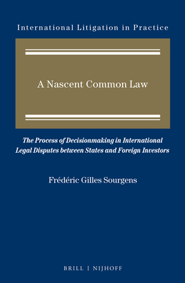 A Nascent Common Law: The Process of Decisionmaking in International Legal Disputes Between States and Foreign Investors (International Litigation in Practice #9) Cover Image