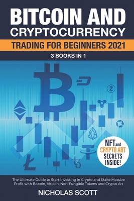 Bitcoin and Cryptocurrency Trading for Beginners 2021: 3 Books in 1: The Ultimate Guide to Start Investing in Crypto and Make Massive Profit with Bitc By Nicholas Scott Cover Image