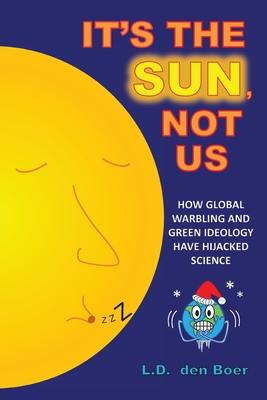 It's The Sun, Not Us: How Global Warbling and Green Ideology have Hijacked Science By L. D. Den Boer Cover Image