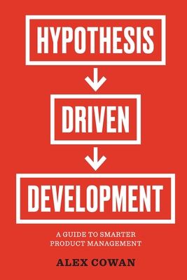 Hypothesis-Driven Development: A Guide to Smarter Product Management By Alex Cowan Cover Image