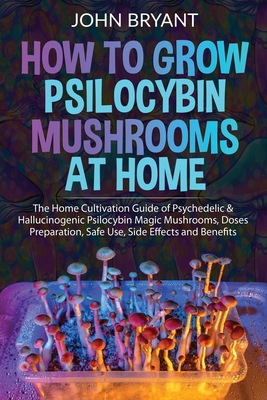 How to Grow Psilocybin Mushrooms at Home: The Home Cultivation Guide of Psychedelic & Hallucinogenic Psilocybin Magic Mushrooms, Doses Preparation, Sa Cover Image