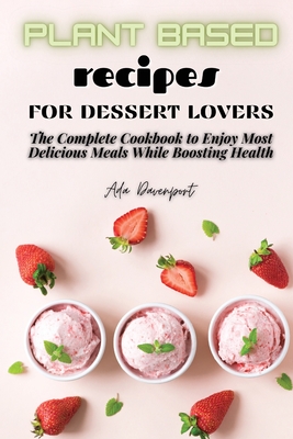 Plant Based Recipes for Dessert Lovers: The Complete Cookbook to Enjoy The Most Delicious Meals While Boosting Health Cover Image