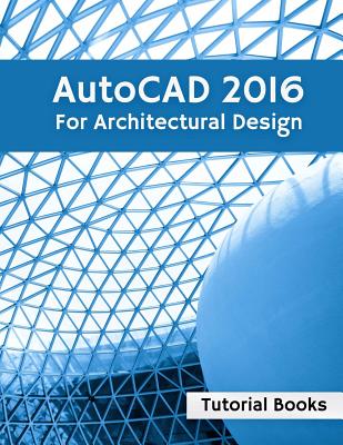 AutoCAD 2016 For Architectural Design: Floor Plans, Elevations, Printing, 3D Architectural Modeling, and Rendering By Tutorial Books Cover Image