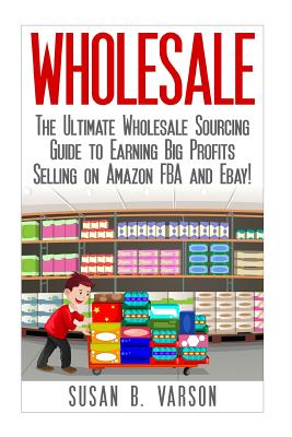 Wholesale: The Ultimate Wholesale Sourcing Guide to Earning Big Profits on Amazon FBA and Ebay! Cover Image