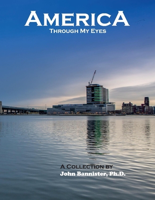 America Through My Eyes: A Collection by John Bannister, Ph.D.