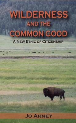 Wilderness and the Common Good: A New Ethic of Citizenship By Jo Arney Cover Image