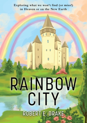Rainbow City: Exploring what we won't find (or miss!) in Heaven or on the new Earth By Robert E. Drake Cover Image