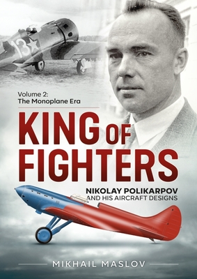 King of Fighters -- Nikolay Polikarpov and His Aircraft Designs: Volume 2 - The Monoplane Era By Mikhail Maslov Cover Image