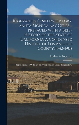 Ingersoll's Century History, Santa Monica Bay Cities ... Prefaced With a Brief History of the State of California, a Condensed History of Los Angeles By Luther a. 1851- [From Old Ingersoll (Created by) Cover Image
