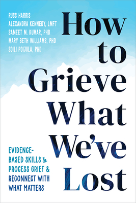 How to Grieve What We've Lost: Evidence-Based Skills to Process Grief and Reconnect with What Matters Cover Image