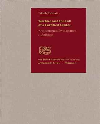Warfare and the Fall of a Fortified Center: Archaeological Investigations at Aguateca (Vanderbilt Institute of Mesoamerican Archaeology #3) Cover Image
