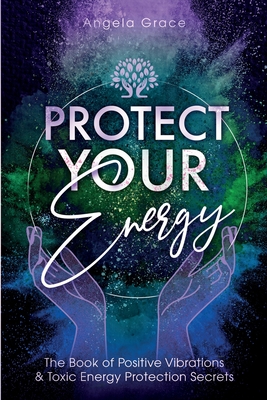 Protect Your Energy: The Book of Positive Vibrations & Toxic Energy Protection Secrets Cover Image