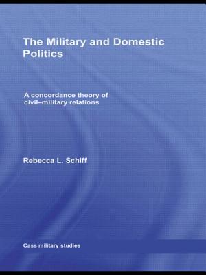 The Military and Domestic Politics: A Concordance Theory of Civil-Military Relations (Cass Military Studies) By Rebecca L. Schiff Cover Image