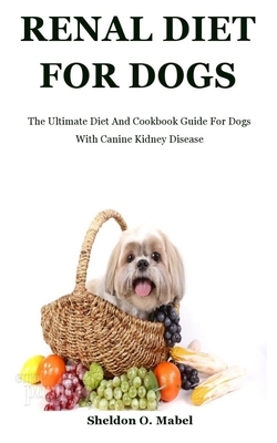 Renal Diet For Dogs: The Ultimate Diet And Cookbook Guide For Dogs With Canine Kidney Disease
