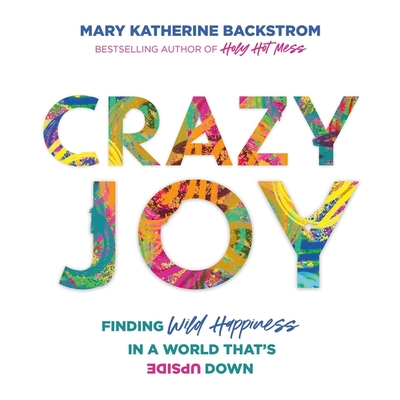 Crazy Joy: Finding Wild Happiness in a World That's Upside Down By Mary Katherine Backstrom, Mary Katherine Backstrom (Read by) Cover Image