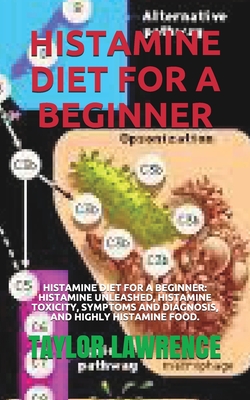 Histamine Diet for a Beginner: Histamine Diet for a Beginner: Histamine Unleashed, Histamine Toxicity, Symptoms and Diagnosis, and Highly Histamine F Cover Image